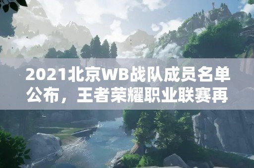 2021北京WB战队成员名单公布，王者荣耀职业联赛再度掀起高潮
