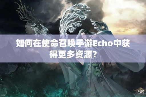 如何在使命召唤手游Echo中获得更多资源？