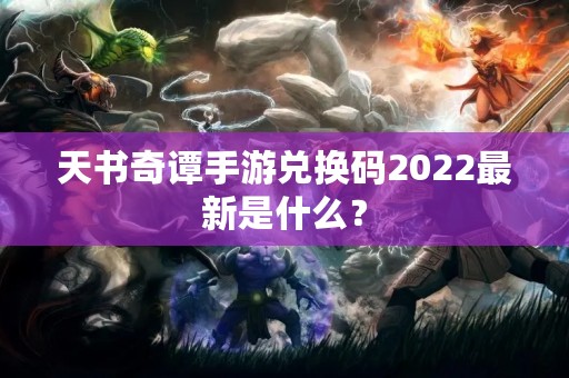 天书奇谭手游兑换码2022最新是什么？