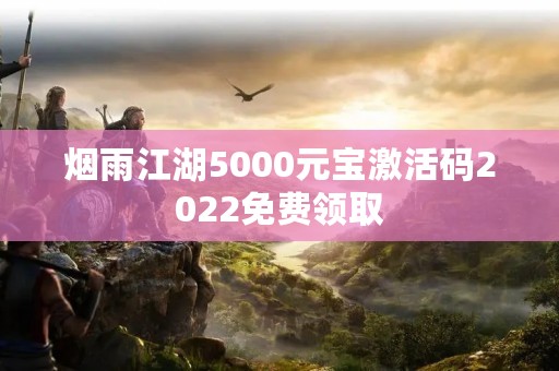 烟雨江湖5000元宝激活码2022免费领取