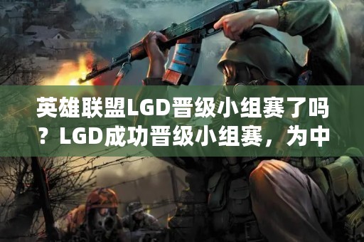 英雄联盟LGD晋级小组赛了吗？LGD成功晋级小组赛，为中国电竞争光。