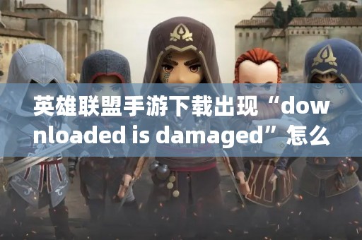 英雄联盟手游下载出现“downloaded is damaged”怎么办？