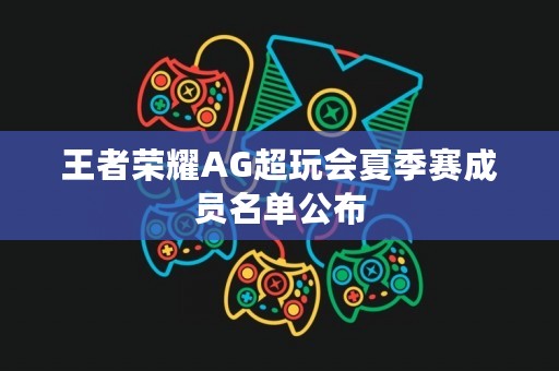 王者荣耀AG超玩会夏季赛成员名单公布
