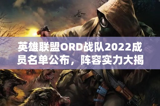 英雄联盟ORD战队2022成员名单公布，阵容实力大揭秘！