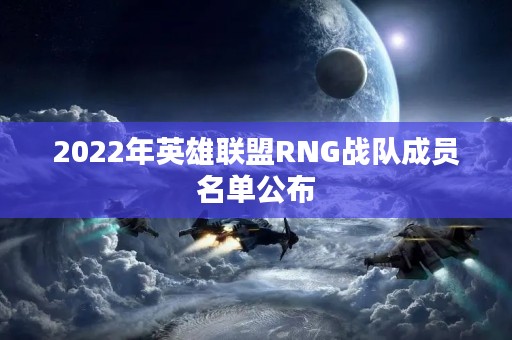2022年英雄联盟RNG战队成员名单公布